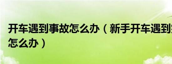 开车遇到事故怎么办（新手开车遇到突发意外怎么办）