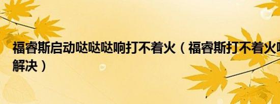 福睿斯启动哒哒哒响打不着火（福睿斯打不着火哒哒响怎么解决）