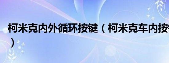 柯米克内外循环按键（柯米克车内按键的功能）