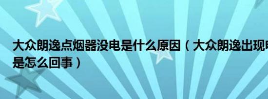 大众朗逸点烟器没电是什么原因（大众朗逸出现电瓶下冒烟是怎么回事）