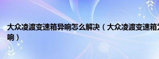 大众凌渡变速箱异响怎么解决（大众凌渡变速箱为什么有异响）