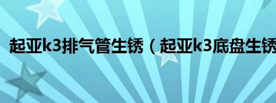 起亚k3排气管生锈（起亚k3底盘生锈问题）