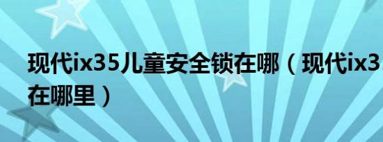 现代ix35儿童安全锁在哪（现代ix35儿童锁在哪里）