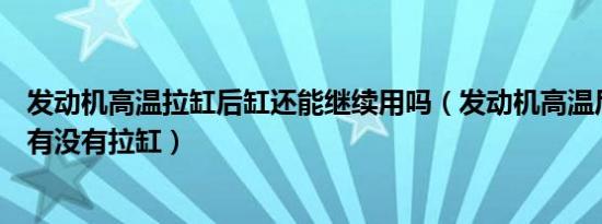 发动机高温拉缸后缸还能继续用吗（发动机高温后怎么判断有没有拉缸）