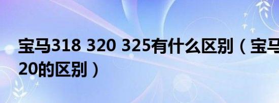 宝马318 320 325有什么区别（宝马318和320的区别）