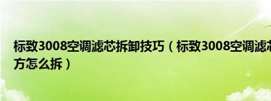 标致3008空调滤芯拆卸技巧（标致3008空调滤芯在什么地方怎么拆）