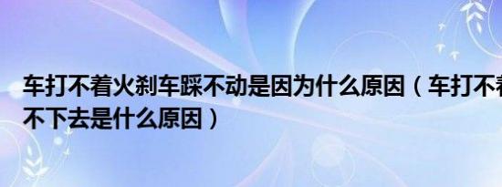 车打不着火刹车踩不动是因为什么原因（车打不着火刹车踩不下去是什么原因）