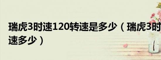 瑞虎3时速120转速是多少（瑞虎3时速120转速多少）