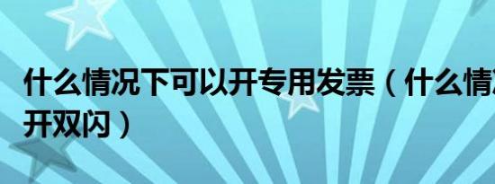 什么情况下可以开专用发票（什么情况下可以开双闪）