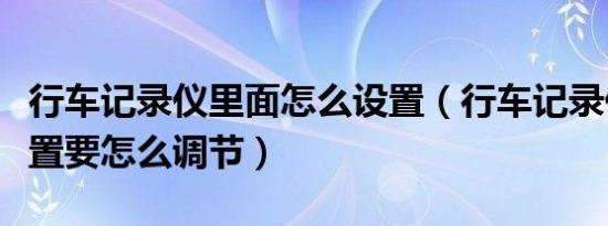 行车记录仪里面怎么设置（行车记录仪画面位置要怎么调节）