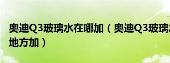 奥迪Q3玻璃水在哪加（奥迪Q3玻璃水在什么地方加）