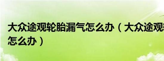 大众途观轮胎漏气怎么办（大众途观轮胎漏气怎么办）