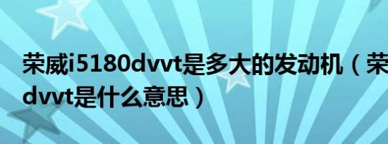 荣威i5180dvvt是多大的发动机（荣威i5180dvvt是什么意思）