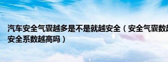 汽车安全气囊越多是不是就越安全（安全气囊数越多的汽车安全系数越高吗）