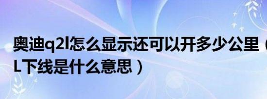 奥迪q2l怎么显示还可以开多少公里（奥迪Q2L下线是什么意思）