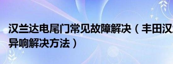 汉兰达电尾门常见故障解决（丰田汉兰达车门异响解决方法）