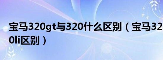 宝马320gt与320什么区别（宝马320gt和320li区别）