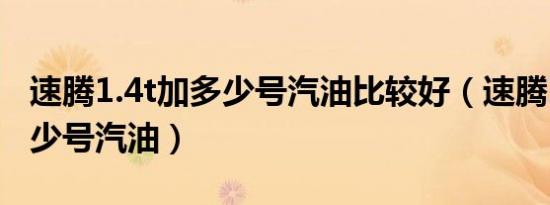 速腾1.4t加多少号汽油比较好（速腾1.4t加多少号汽油）