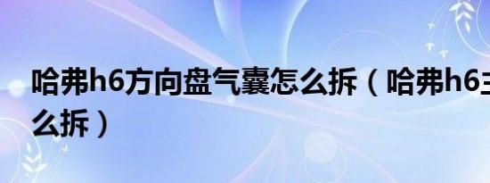 哈弗h6方向盘气囊怎么拆（哈弗h6主气囊怎么拆）