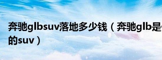 奔驰glbsuv落地多少钱（奔驰glb是什么级别的suv）