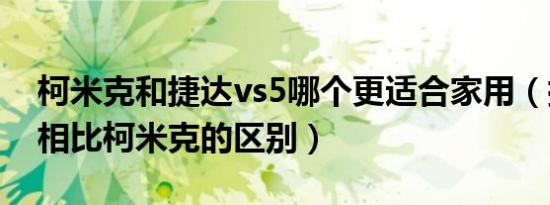 柯米克和捷达vs5哪个更适合家用（捷达vs5相比柯米克的区别）