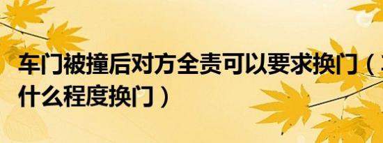 车门被撞后对方全责可以要求换门（车门被撞什么程度换门）