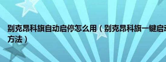 别克昂科旗自动启停怎么用（别克昂科旗一键启动正确使用方法）