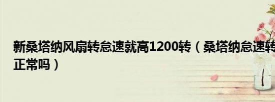 新桑塔纳风扇转怠速就高1200转（桑塔纳怠速转速1200高正常吗）