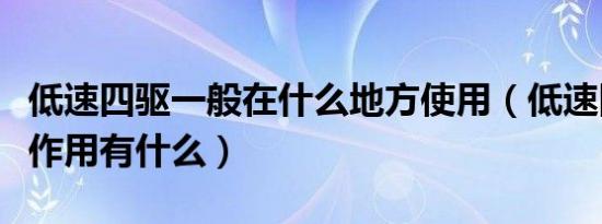 低速四驱一般在什么地方使用（低速四驱模式作用有什么）