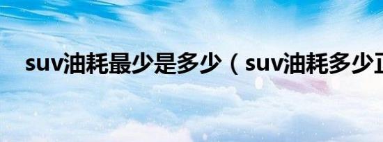 suv油耗最少是多少（suv油耗多少正常）