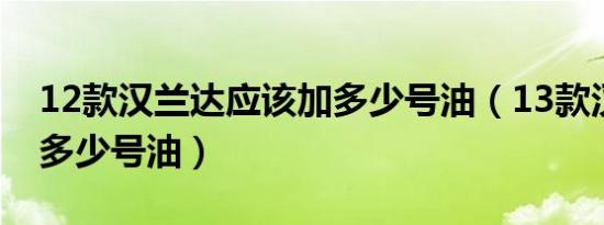 12款汉兰达应该加多少号油（13款汉兰达加多少号油）