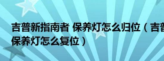 吉普新指南者 保养灯怎么归位（吉普指南者保养灯怎么复位）