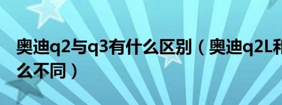 奥迪q2与q3有什么区别（奥迪q2L和q3有什么不同）