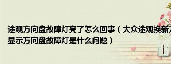 途观方向盘故障灯亮了怎么回事（大众途观换新方向机后总显示方向盘故障灯是什么问题）