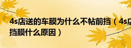 4s店送的车膜为什么不帖前挡（4s店不贴前挡膜什么原因）