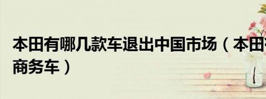 本田有哪几款车退出中国市场（本田有哪几款商务车）