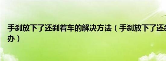 手刹放下了还刹着车的解决方法（手刹放下了还刹着车怎么办）