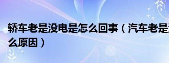 轿车老是没电是怎么回事（汽车老是没电是什么原因）