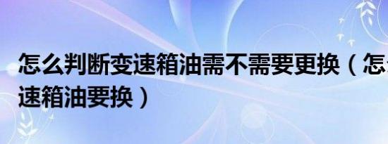 怎么判断变速箱油需不需要更换（怎么判断变速箱油要换）