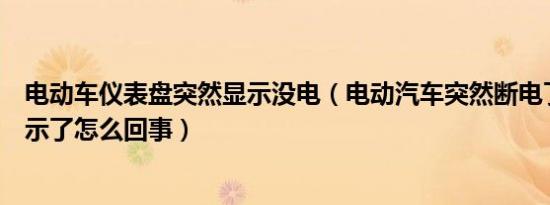 电动车仪表盘突然显示没电（电动汽车突然断电了仪表没显示了怎么回事）