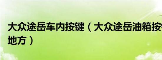 大众途岳车内按键（大众途岳油箱按键在什么地方）