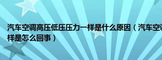 汽车空调高压低压压力一样是什么原因（汽车空调高低压一样是怎么回事）