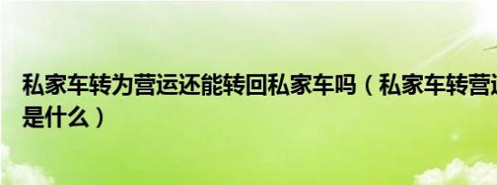 私家车转为营运还能转回私家车吗（私家车转营运车的后果是什么）