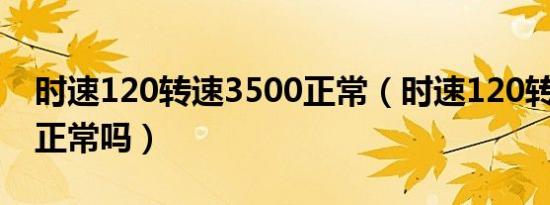 时速120转速3500正常（时速120转速3500正常吗）