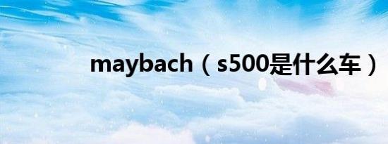 maybach（s500是什么车）