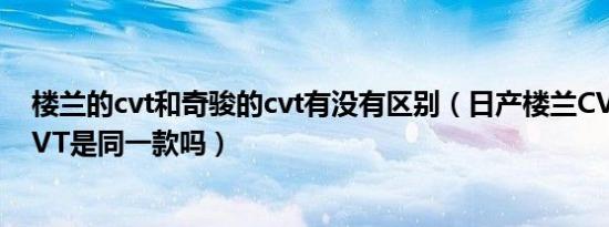 楼兰的cvt和奇骏的cvt有没有区别（日产楼兰CVT和奇骏CVT是同一款吗）