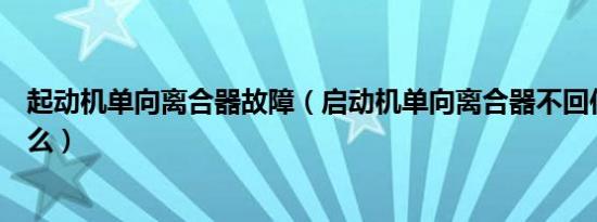 起动机单向离合器故障（启动机单向离合器不回位现象是什么）