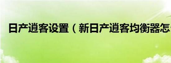 日产逍客设置（新日产逍客均衡器怎么调）