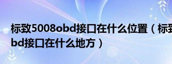 标致5008obd接口在什么位置（标致5008obd接口在什么地方）