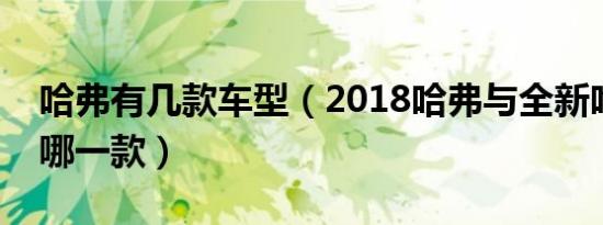 哈弗有几款车型（2018哈弗与全新哈弗该买哪一款）